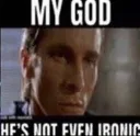 god he's not ironic