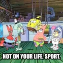 Not on your life, sport.