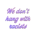 We don't hang with racists