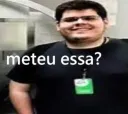 Meteu essa?