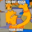 Log out nigga your done