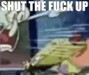 SHUT THE FUCK UP