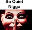 Be quiet nigga