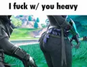 I fuck w/ you heavy