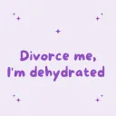 Divorce me, I'm dehydrated 