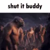 shut it buddy