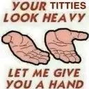 yourtittieslookheavy