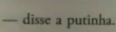 disse a putinha.