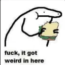 Fk it got weird in here