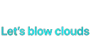 Let's Blow Clouds