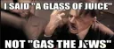 GLASS OF JUICE NOT GAS THE JEW