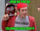 do you do fellow village idiot