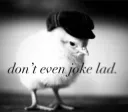 don’t even joke lad