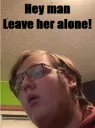 leave her alone man