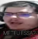 Meteu essa?